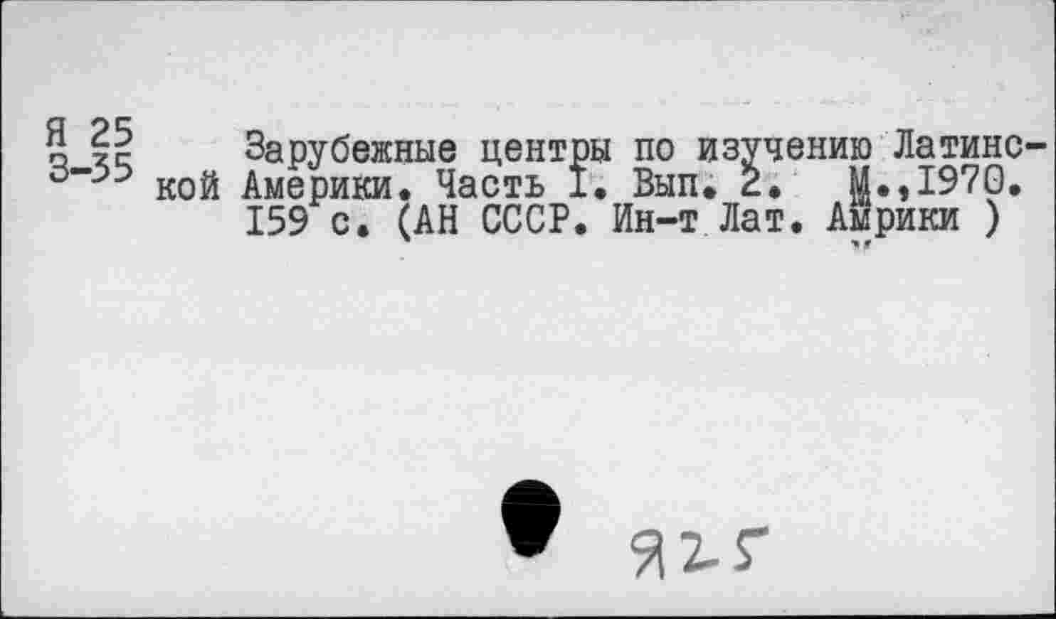 ﻿5 х? Зарубежные центры по изучению Латинс-кой Америки. Часть I. Вып. 2.	М.,1970.
159 с. (АН СССР. Ин-т Лат. Амрики )